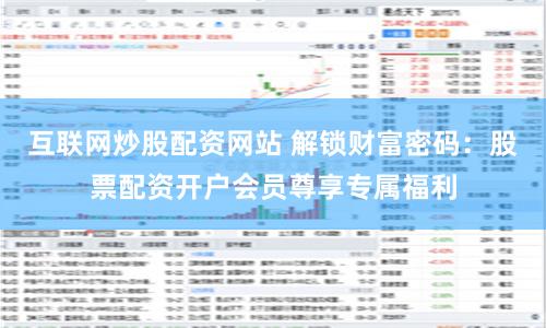 互联网炒股配资网站 解锁财富密码：股票配资开户会员尊享专属福利