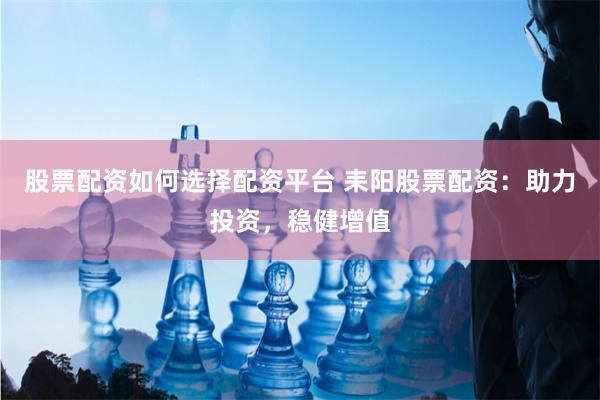 股票配资如何选择配资平台 耒阳股票配资：助力投资，稳健增值