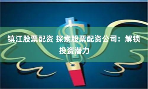 镇江股票配资 探索股票配资公司：解锁投资潜力