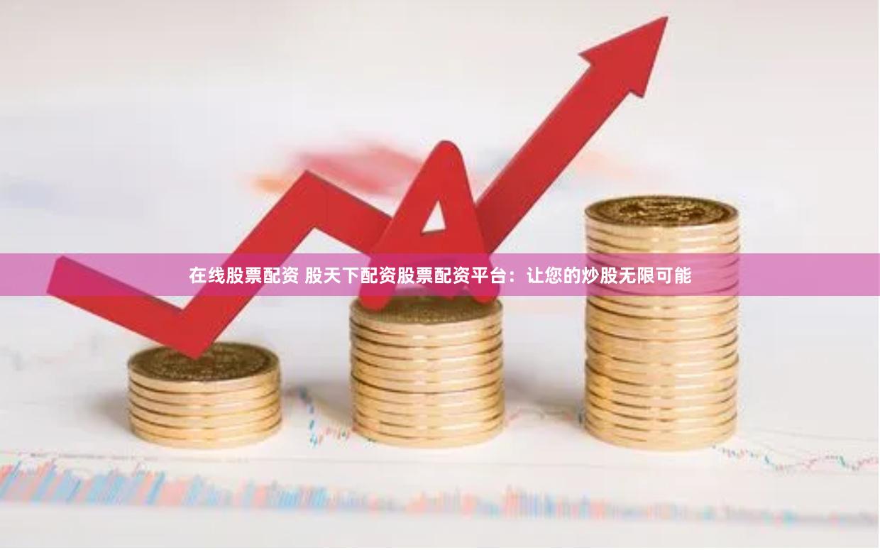 在线股票配资 股天下配资股票配资平台：让您的炒股无限可能