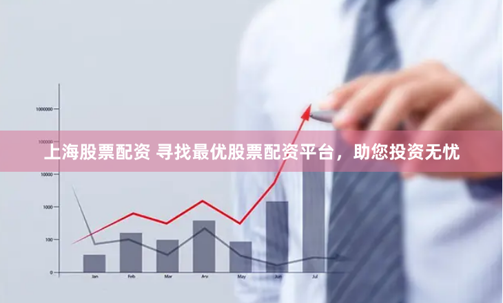 上海股票配资 寻找最优股票配资平台，助您投资无忧
