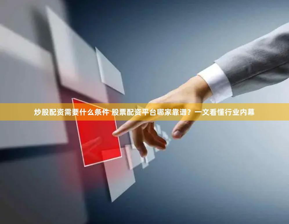 炒股配资需要什么条件 股票配资平台哪家靠谱？一文看懂行业内幕