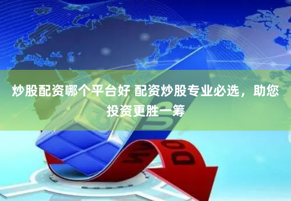 炒股配资哪个平台好 配资炒股专业必选，助您投资更胜一筹