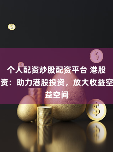个人配资炒股配资平台 港股配资：助力港股投资，放大收益空间