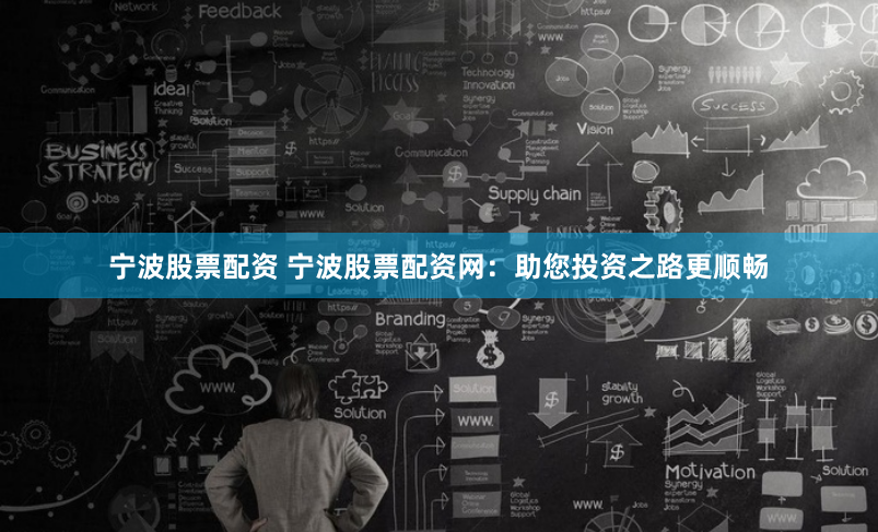 宁波股票配资 宁波股票配资网：助您投资之路更顺畅