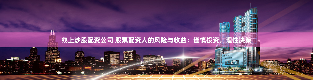 线上炒股配资公司 股票配资人的风险与收益：谨慎投资，理性决策