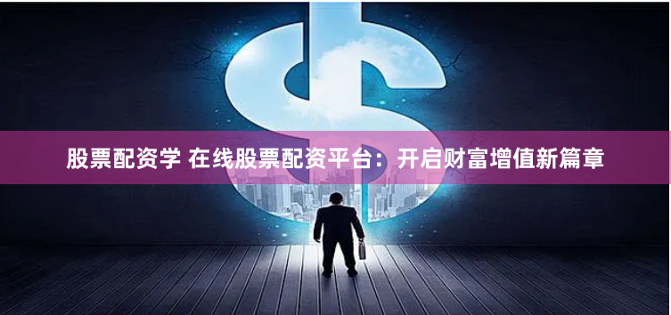 股票配资学 在线股票配资平台：开启财富增值新篇章