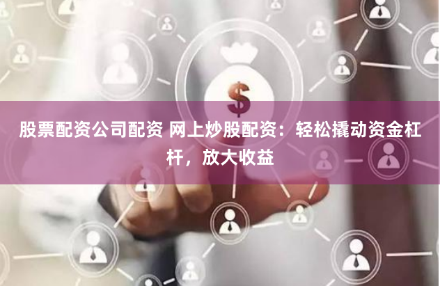 股票配资公司配资 网上炒股配资：轻松撬动资金杠杆，放大收益