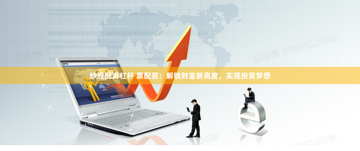 炒股配资杠杆 票配资：解锁财富新高度，实现投资梦想