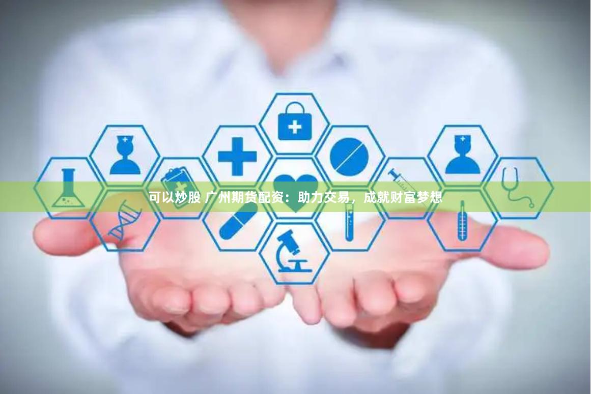 可以炒股 广州期货配资:助力交易,成就财富梦想