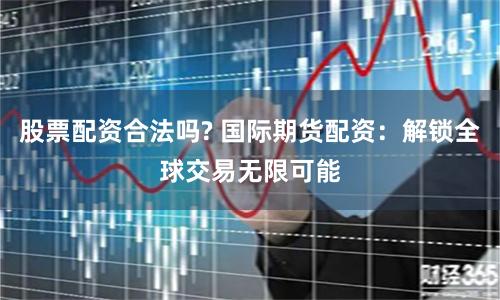 股票配资合法吗? 国际期货配资:解锁全球交易无限可能