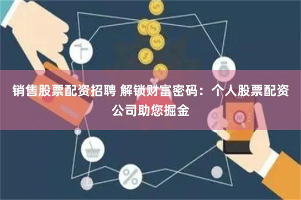 销售股票配资招聘 解锁财富密码:个人股票配资公司助您掘金