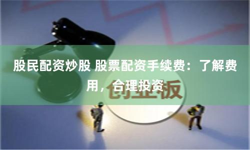 股民配资炒股 股票配资手续费：了解费用，合理投资