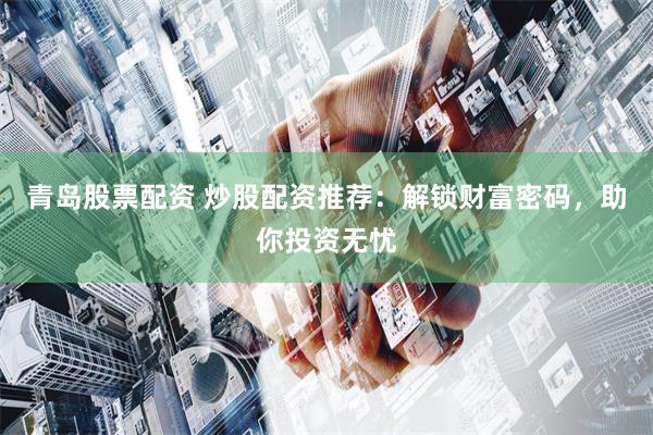 青岛股票配资 炒股配资推荐:解锁财富密码,助你投资无忧