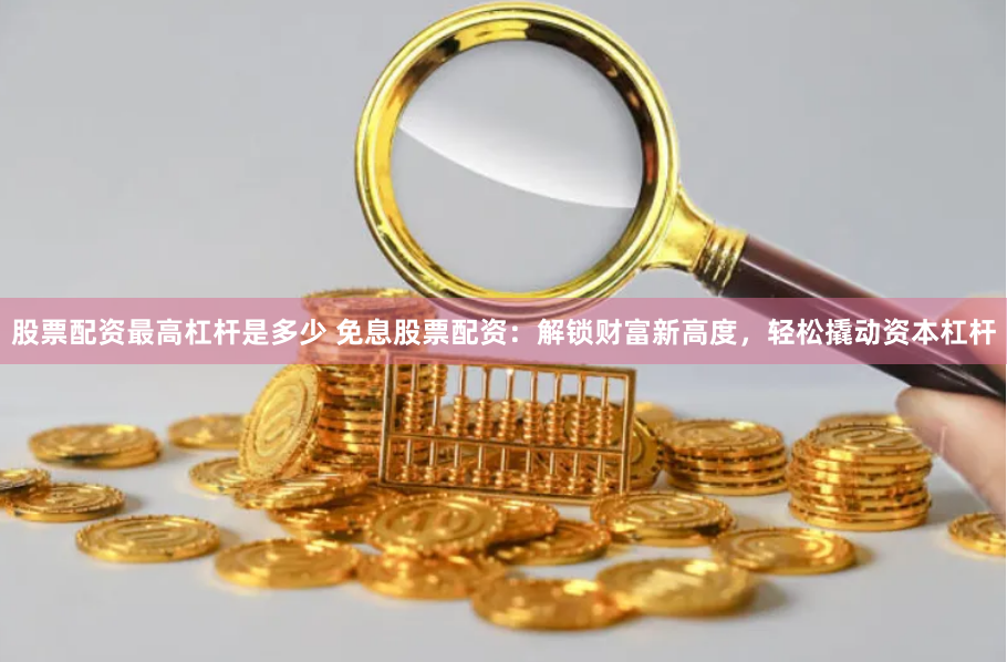 股票配资最高杠杆是多少 免息股票配资:解锁财富新高度,轻松撬动资本杠杆