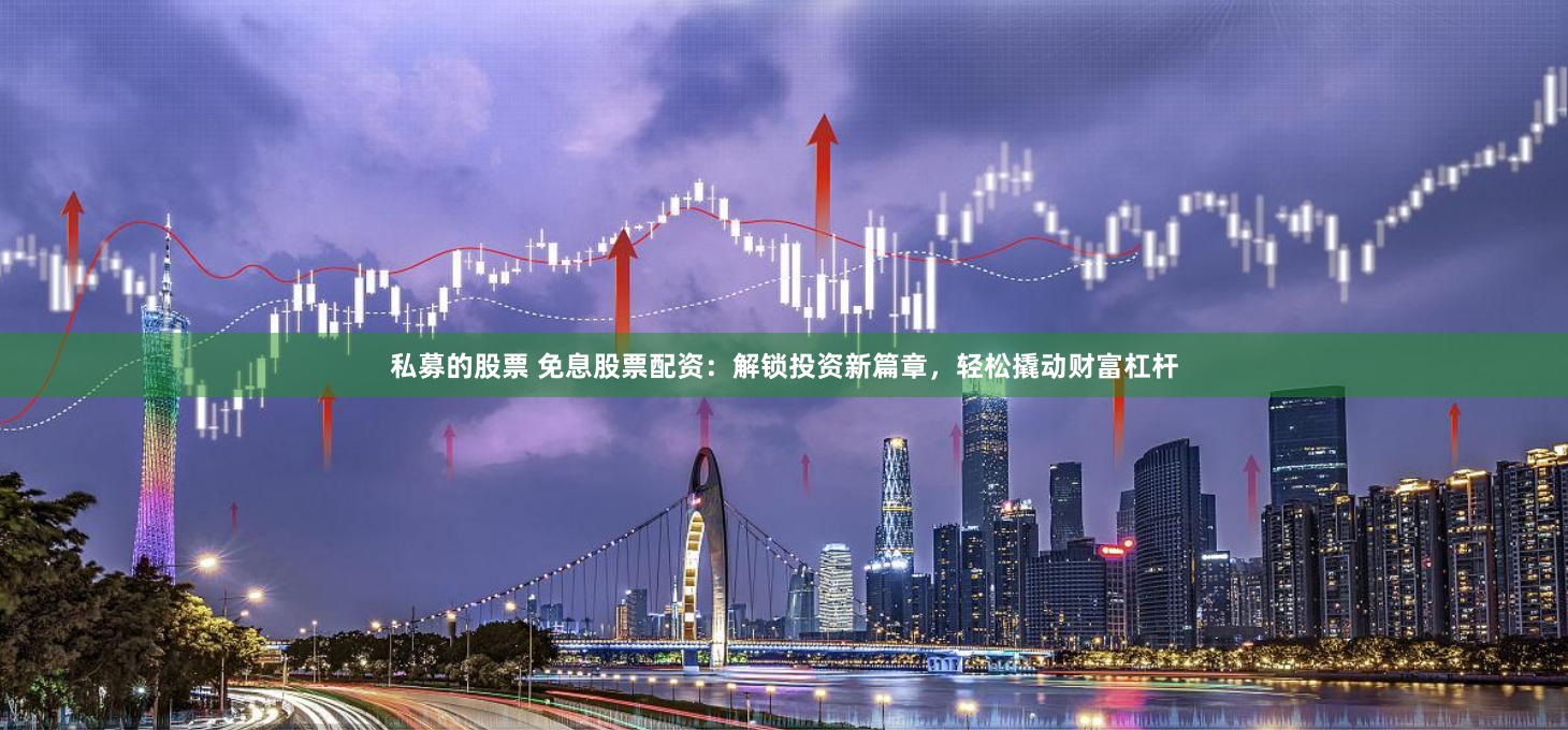 私募的股票 免息股票配资:解锁投资新篇章,轻松撬动财富杠杆