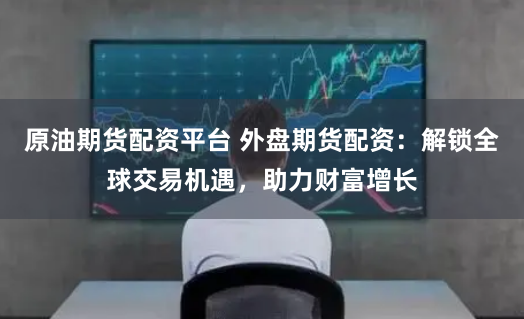 原油期货配资平台 外盘期货配资:解锁全球交易机遇,助力财富增长