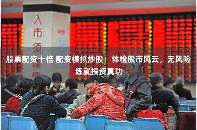 股票配资十倍 配资模拟炒股:体验股市风云,无风险练就投资真功