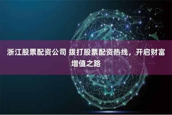 浙江股票配资公司 拨打股票配资热线,开启财富增值之路