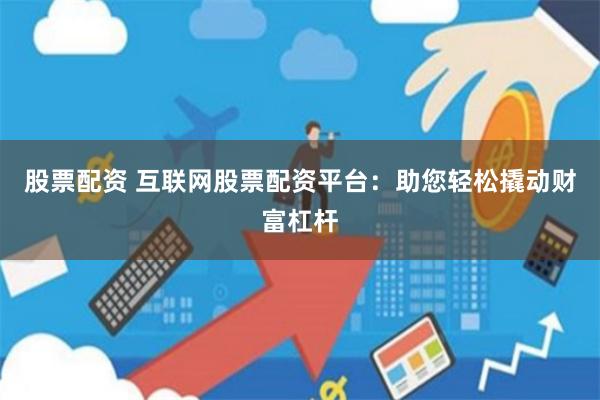 股票配资 互联网股票配资平台:助您轻松撬动财富杠杆