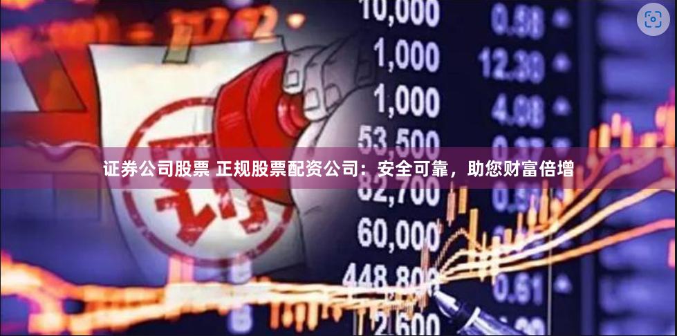 证券公司股票 正规股票配资公司：安全可靠，助您财富倍增