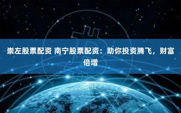 崇左股票配资 南宁股票配资：助你投资腾飞，财富倍增