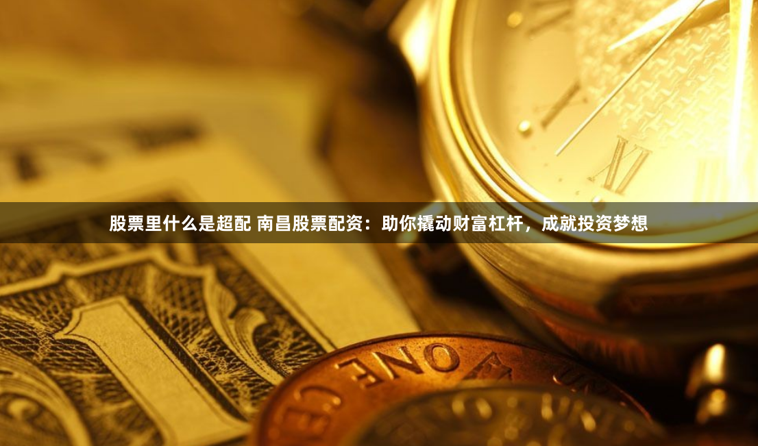 股票里什么是超配 南昌股票配资：助你撬动财富杠杆，成就投资梦想