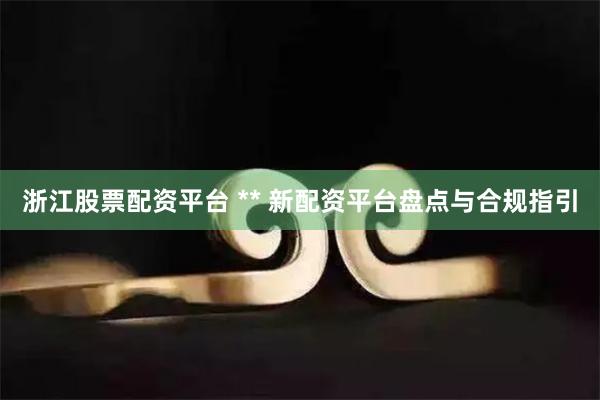 浙江股票配资平台 ** 新配资平台盘点与合规指引
