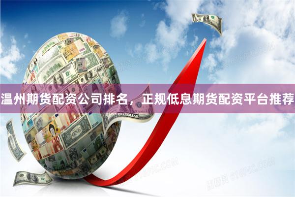 温州期货配资公司排名，正规低息期货配资平台推荐