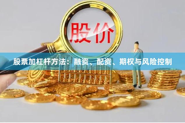 股票加杠杆方法：融资、配资、期权与风险控制