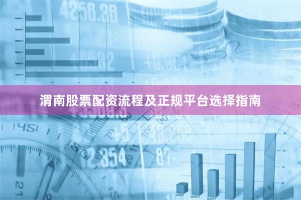 渭南股票配资流程及正规平台选择指南