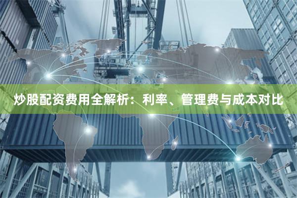 炒股配资费用全解析：利率、管理费与成本对比