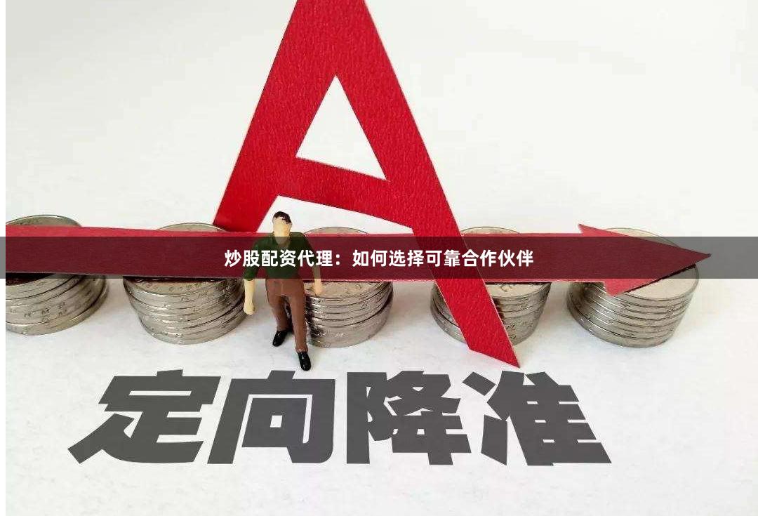 炒股配资代理：如何选择可靠合作伙伴