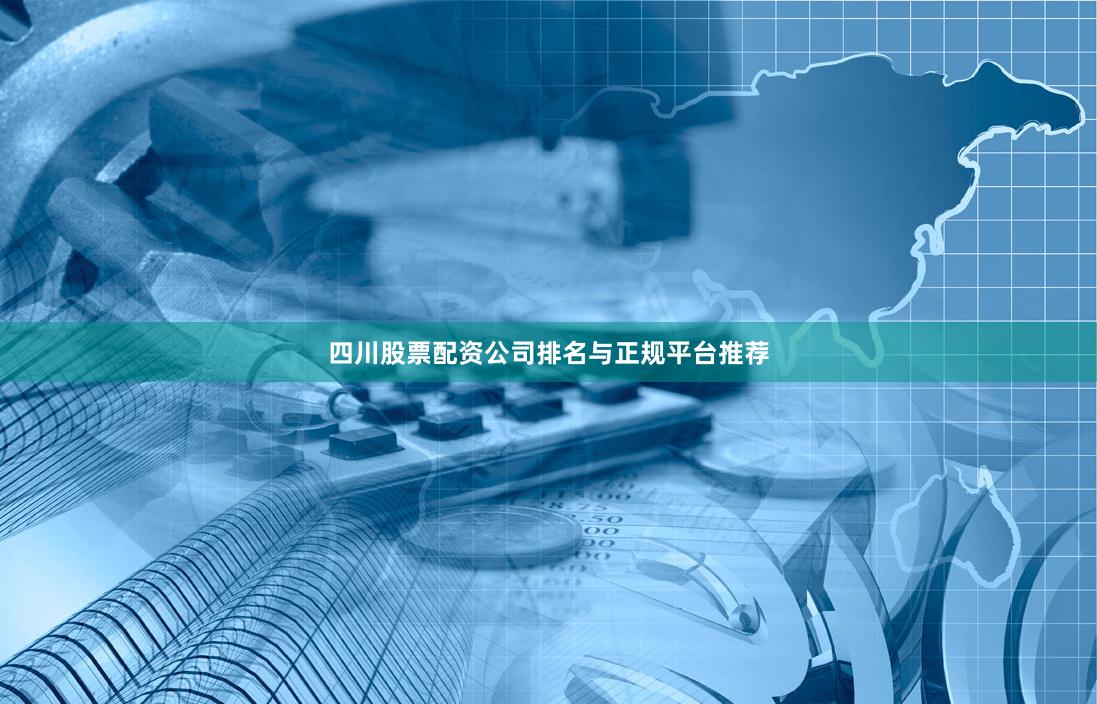 四川股票配资公司排名与正规平台推荐