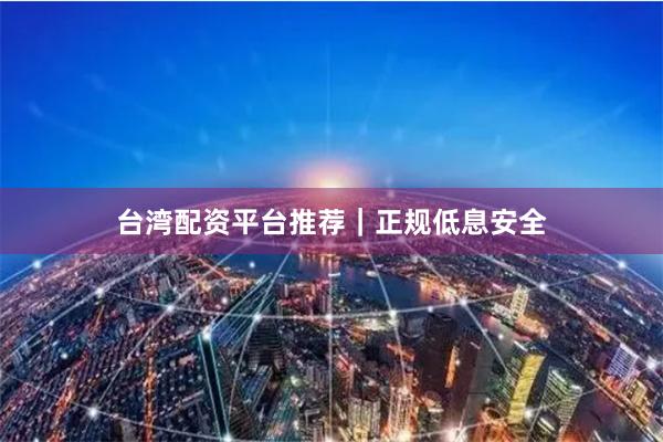 台湾配资平台推荐｜正规低息安全