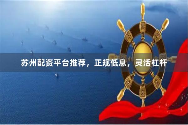 苏州配资平台推荐，正规低息，灵活杠杆