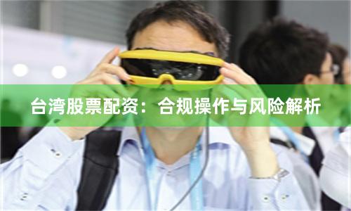 台湾股票配资：合规操作与风险解析