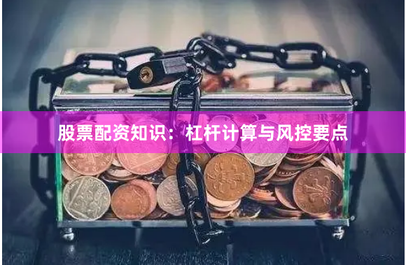 股票配资知识：杠杆计算与风控要点