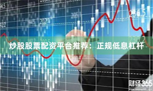 炒股股票配资平台推荐:正规低息杠杆