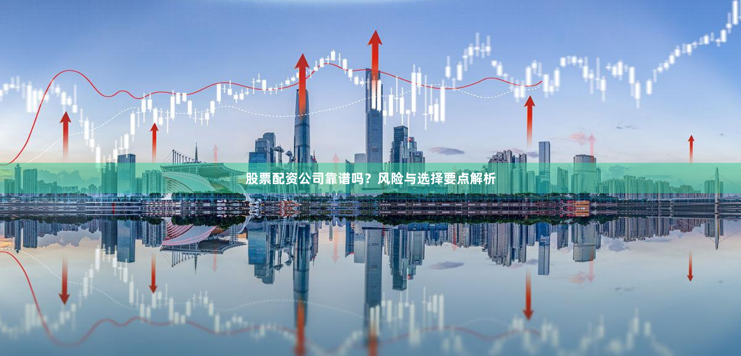 股票配资公司靠谱吗？风险与选择要点解析
