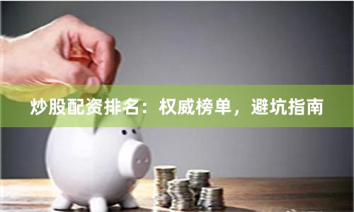 炒股配资排名：权威榜单，避坑指南