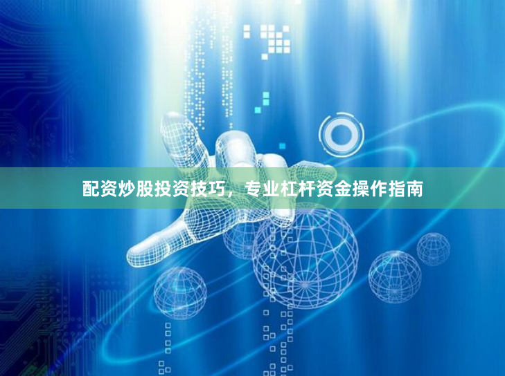 配资炒股投资技巧，专业杠杆资金操作指南