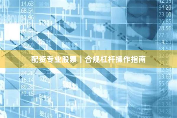 配资专业股票｜合规杠杆操作指南
