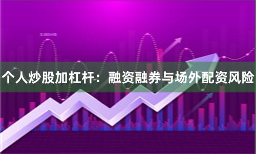 个人炒股加杠杆：融资融券与场外配资风险