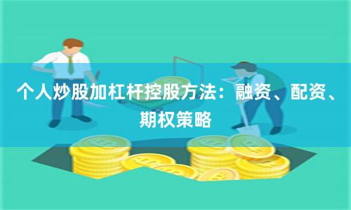 个人炒股加杠杆控股方法：融资、配资、期权策略