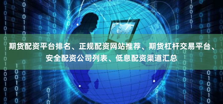 期货配资平台排名、正规配资网站推荐、期货杠杆交易平台、安全配资公司列表、低息配资渠道汇总