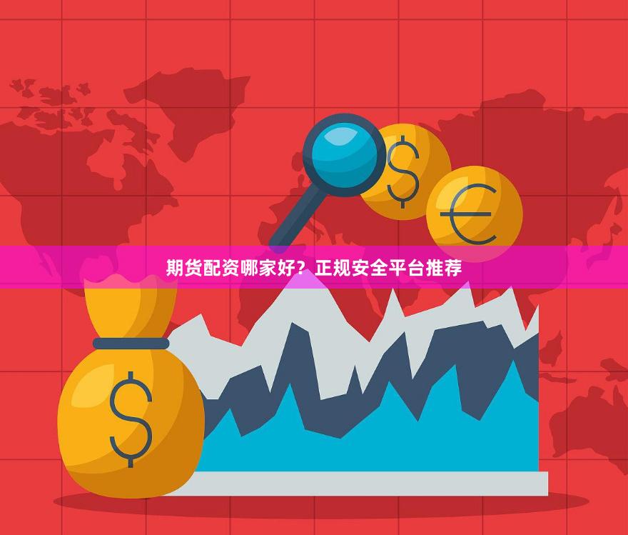 期货配资哪家好？正规安全平台推荐