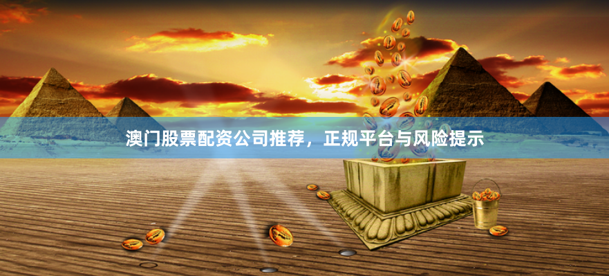 澳门股票配资公司推荐,正规平台与风险提示