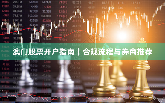 澳门股票开户指南|合规流程与券商推荐