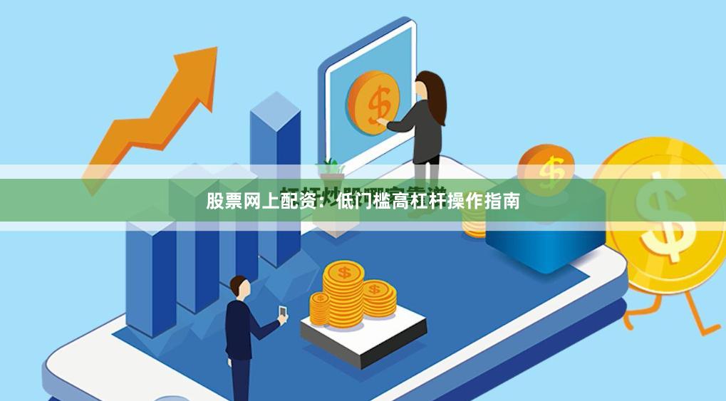 股票网上配资:低门槛高杠杆操作指南